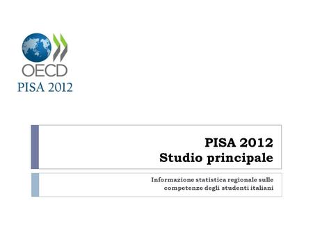 PISA 2012 Studio principale Informazione statistica regionale sulle competenze degli studenti italiani.