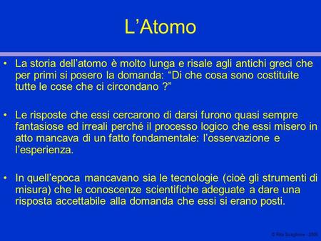 L’Atomo La storia dell’atomo è molto lunga e risale agli antichi greci che per primi si posero la domanda: “Di che cosa sono costituite tutte le cose che.