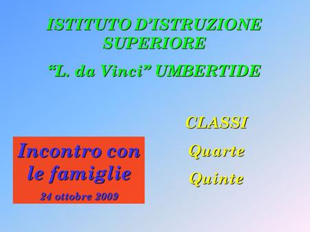 Incontro con le famiglie 24 ottobre 2009 CLASSIQuarteQuinte ISTITUTO DISTRUZIONE SUPERIORE L. da Vinci UMBERTIDE.