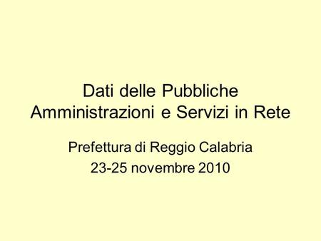 Dati delle Pubbliche Amministrazioni e Servizi in Rete Prefettura di Reggio Calabria 23-25 novembre 2010.