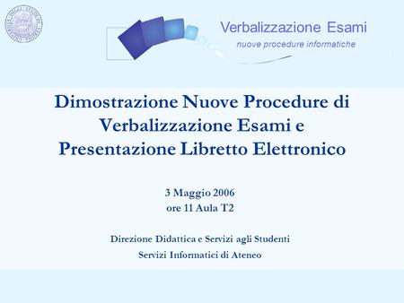 Dimostrazione Nuove Procedure di Verbalizzazione Esami e Presentazione Libretto Elettronico 3 Maggio 2006 ore 11 Aula T2 Direzione Didattica e Servizi.