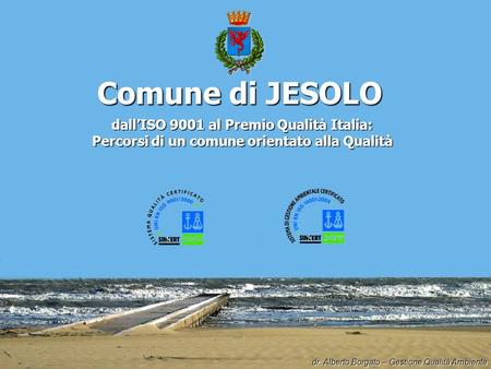 Comune di JESOLO dallISO 9001 al Premio Qualità Italia: Percorsi di un comune orientato alla Qualità dr. Alberto Borgato – Gestione Qualità Ambiente.