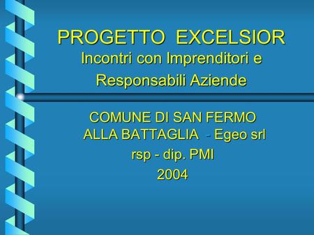 PROGETTO EXCELSIOR Incontri con Imprenditori e Responsabili Aziende COMUNE DI SAN FERMO ALLA BATTAGLIA - Egeo srl rsp - dip. PMI 2004.