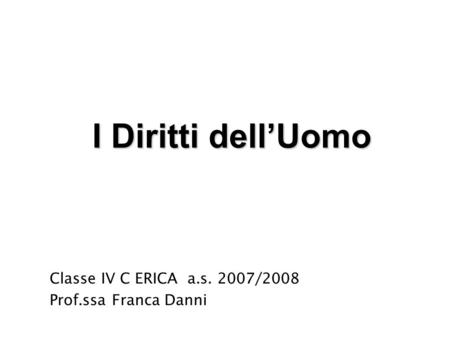 I Diritti dellUomo Classe IV C ERICA a.s. 2007/2008 Prof.ssa Franca Danni.