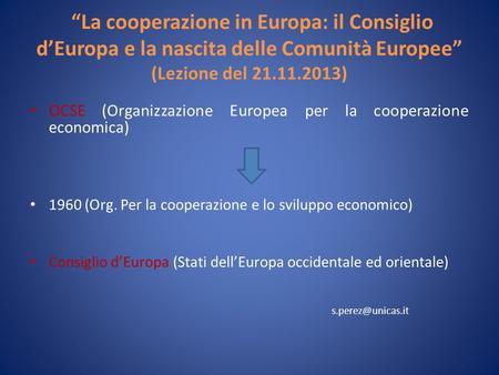 La cooperazione in Europa: il Consiglio dEuropa e la nascita delle Comunità Europee (Lezione del 21.11.2013) OCSE (Organizzazione Europea per la cooperazione.