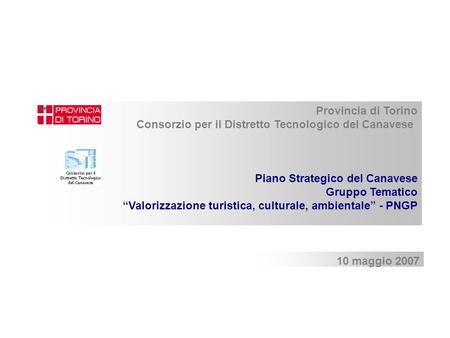 10 maggio 2007 Provincia di Torino Consorzio per il Distretto Tecnologico del Canavese Piano Strategico del Canavese Gruppo Tematico Valorizzazione turistica,