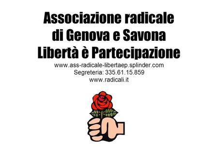 Associazione radicale di Genova e Savona Libertà è Partecipazione www.ass-radicale-libertaep.splinder.com Segreteria: 335.61.15.859 www.radicali.it.