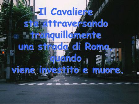 Il Cavaliere sta attraversando tranquillamente una strada di Roma, quando viene investito e muore.