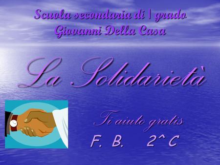 Scuola secondaria di I grado Giovanni Della Casa La Solidarietà Ti aiuto gratis Ti aiuto gratis F. B. 2^ C F. B. 2^ C.