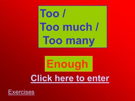 Too / Too much / Too many Enough Click here to enter Exercises.