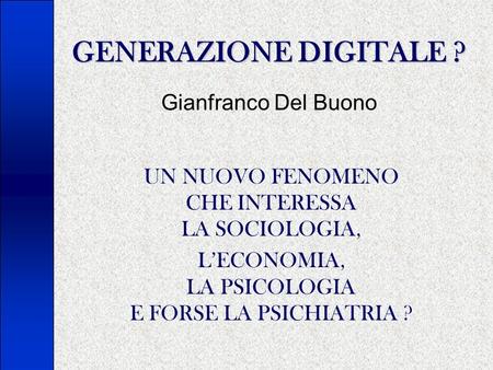 GENERAZIONE DIGITALE ? UN NUOVO FENOMENO CHE INTERESSA LA SOCIOLOGIA, LECONOMIA, LA PSICOLOGIA E FORSE LA PSICHIATRIA ? Gianfranco Del Buono.