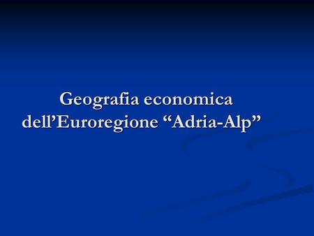 Geografia economica dellEuroregione Adria-Alp Geografia economica dellEuroregione Adria-Alp.
