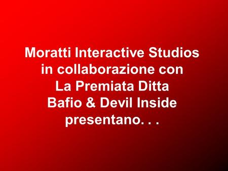 Moratti Interactive Studios in collaborazione con La Premiata Ditta Bafio & Devil Inside presentano. . .