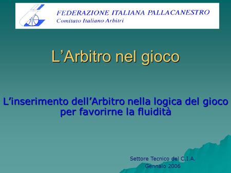 LArbitro nel gioco Linserimento dellArbitro nella logica del gioco per favorirne la fluidità Settore Tecnico del C.I.A. Gennaio 2006.