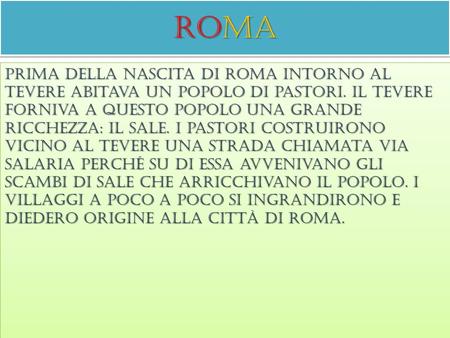 Roma Prima della nascita di roma intorno al tevere abitava un popolo di pastori. Il tevere forniva a questo popolo una grande ricchezza: il sale. I pastori.