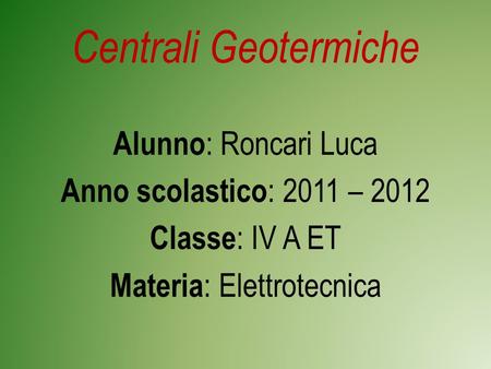 Centrali Geotermiche Alunno: Roncari Luca Anno scolastico: 2011 – 2012 Classe: IV A ET Materia: Elettrotecnica.
