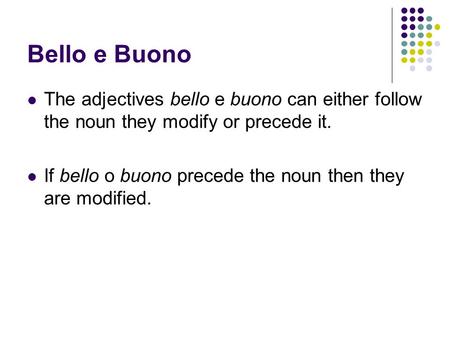 Bello e Buono The adjectives bello e buono can either follow the noun they modify or precede it. If bello o buono precede the noun then they are modified.