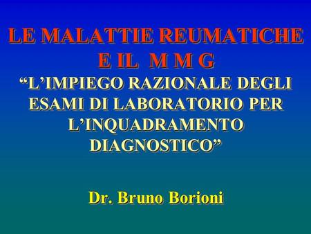 LE MALATTIE REUMATICHE E IL M M G “L’IMPIEGO RAZIONALE DEGLI ESAMI DI LABORATORIO PER L’INQUADRAMENTO DIAGNOSTICO” Dr. Bruno Borioni.