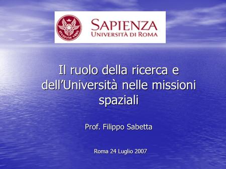 Il ruolo della ricerca e dellUniversità nelle missioni spaziali Prof. Filippo Sabetta Roma 24 Luglio 2007.