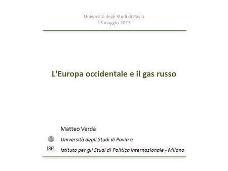 L'Europa occidentale e il gas russo Matteo Verda Università degli Studi di Pavia e Istituto per gli Studi di Politica Internazionale - Milano Università