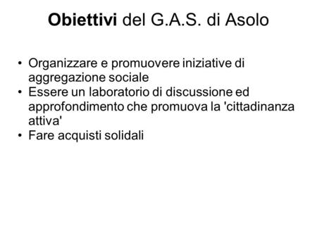 Obiettivi del G.A.S. di Asolo Organizzare e promuovere iniziative di aggregazione sociale Essere un laboratorio di discussione ed approfondimento che promuova.