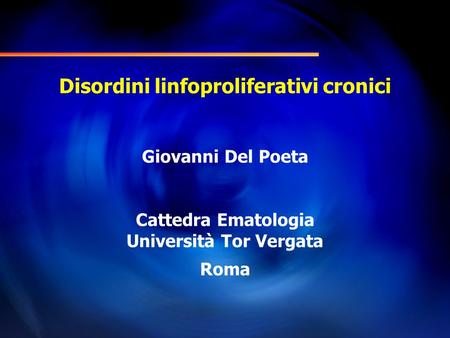 Disordini linfoproliferativi cronici Giovanni Del Poeta Cattedra Ematologia Università Tor Vergata Roma.