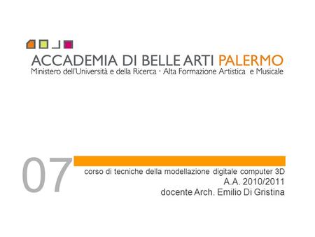 Corso di tecniche della modellazione digitale computer 3D A.A. 2010/2011 docente Arch. Emilio Di Gristina 07.
