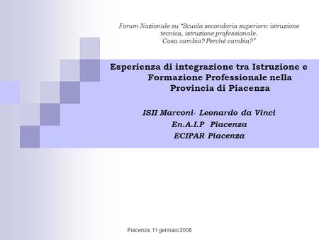 Piacenza, 11 gennaio 2008 Forum Nazionale su Scuola secondaria superiore: istruzione tecnica, istruzione professionale. Cosa cambia? Perché cambia? Esperienza.