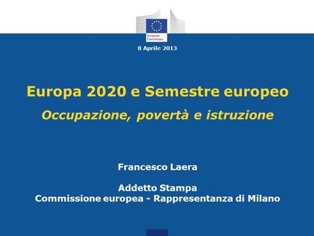 8 Aprile 2013 Europa 2020 e Semestre europeo Occupazione, povertà e istruzione Francesco Laera Addetto Stampa Commissione europea - Rappresentanza.