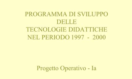 PROGRAMMA DI SVILUPPO DELLE TECNOLOGIE DIDATTICHE NEL PERIODO 1997 - 2000 Progetto Operativo - Ia.