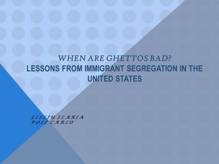 WHEN ARE GHETTOS BAD? LESSONS FROM IMMIGRANT SEGREGATION IN THE UNITED STATES LILLIU ILARIA POLI CARLO.