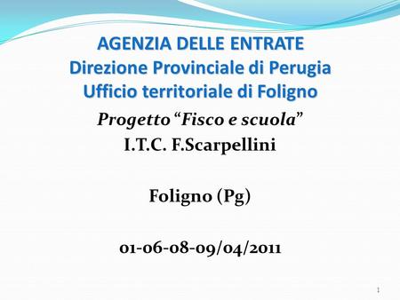 AGENZIA DELLE ENTRATE Direzione Provinciale di Perugia Ufficio territoriale di Foligno Progetto Fisco e scuola I.T.C. F.Scarpellini Foligno (Pg) 01-06-08-09/04/2011.