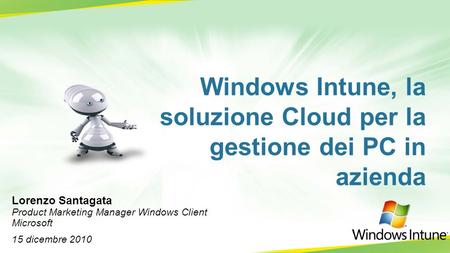 Windows Intune, la soluzione Cloud per la gestione dei PC in azienda Lorenzo Santagata Product Marketing Manager Windows Client Microsoft 15 dicembre 2010.