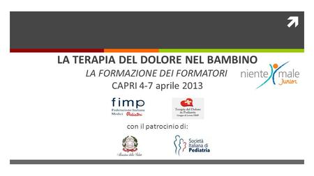 LA TERAPIA DEL DOLORE NEL BAMBINO LA FORMAZIONE DEI FORMATORI CAPRI 4-7 aprile 2013 con il patrocinio di: