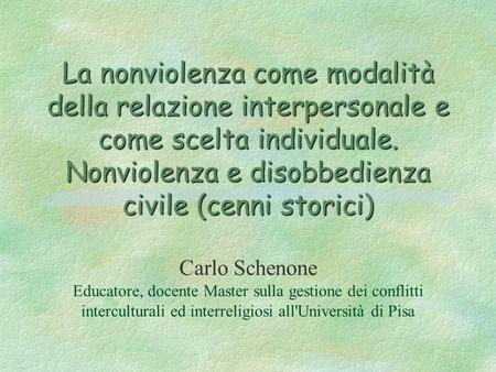 La nonviolenza come modalità della relazione interpersonale e come scelta individuale. Nonviolenza e disobbedienza civile (cenni storici) Carlo Schenone.