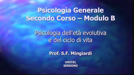 Psicologia Generale Secondo Corso – Modulo B Psicologia dell'età evolutiva e del ciclo di vita Prof. S.F. Mingiardi UNITEL SEREGNO.