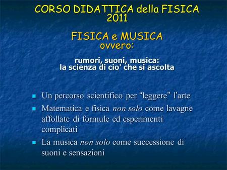 CORSO DIDATTICA della FISICA 2011 FISICA e MUSICA ovvero: rumori, suoni, musica: la scienza di cio' che si ascolta Un percorso scientifico per “leggere”