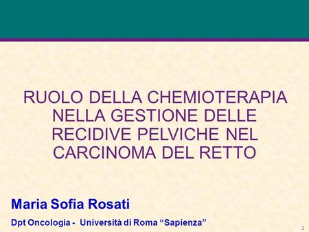 Ruolo della chemioterapia nella gestione delle Recidive pelviche nel carcinoma del retto Maria Sofia Rosati Dpt Oncologia - Università di Roma “Sapienza”