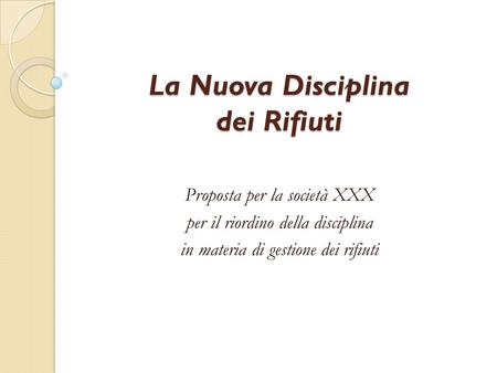 La Nuova Disciplina dei Rifiuti Proposta per la società XXX per il riordino della disciplina in materia di gestione dei rifiuti.