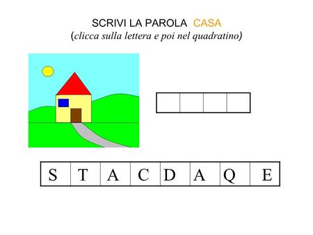 SCRIVI LA PAROLA CASA ( clicca sulla lettera e poi nel quadratino ) S T A CDAQ E c.
