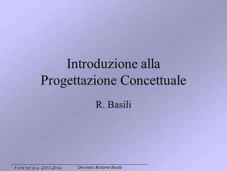 Docente: Roberto Basili Fond Inf (a.a. 2003-2004) Introduzione alla Progettazione Concettuale R. Basili.