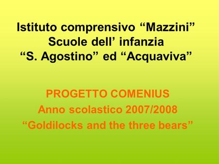 Istituto comprensivo Mazzini Scuole dell infanzia S. Agostino ed Acquaviva PROGETTO COMENIUS Anno scolastico 2007/2008 Goldilocks and the three bears.