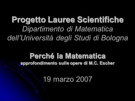 Progetto Lauree Scientifiche Dipartimento di Matematica dell’Università degli Studi di Bologna Perché la Matematica approfondimento sulle opere di M.C.