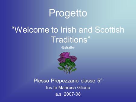 Progetto Welcome to Irish and Scottish Traditions -Estratto- Plesso Prepezzano classe 5° Ins.te Marirosa Gliorio a.s. 2007-08.