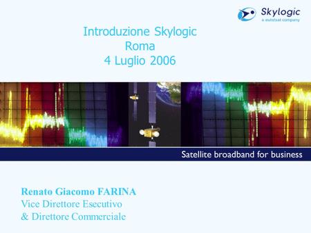 Introduzione Skylogic Roma 4 Luglio 2006 Renato Giacomo FARINA Vice Direttore Esecutivo & Direttore Commerciale.