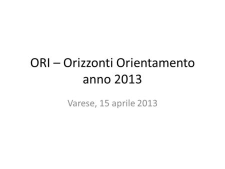 ORI – Orizzonti Orientamento anno 2013 Varese, 15 aprile 2013.