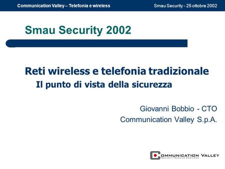 Smau Security - 25 ottobre 2002Communication Valley – Telefonia e wireless Smau Security 2002 Reti wireless e telefonia tradizionale Il punto di vista.