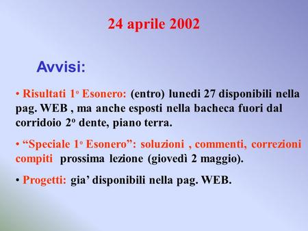 24 aprile 2002 Avvisi: Risultati 1 o Esonero: (entro) lunedi 27 disponibili nella pag. WEB, ma anche esposti nella bacheca fuori dal corridoio 2 o dente,