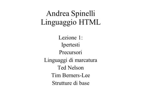Andrea Spinelli Linguaggio HTML Lezione 1: Ipertesti Precursori Linguaggi di marcatura Ted Nelson Tim Berners-Lee Strutture di base.