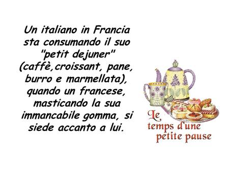 Un italiano in Francia sta consumando il suo petit dejuner (caffè,croissant, pane, burro e marmellata), quando un francese, masticando la sua immancabile.
